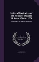 Letters Illustrative of the Reign of William III, from 1696 to 1708, addressed to the Duke of Shrewsbury, by James Vernon, Volume 1 1355784697 Book Cover