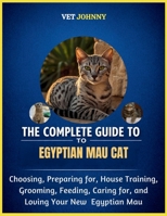 THE COMPLETE GUIDE TO EGYPTIAN MAU CAT: CHOOSING, PREPARING FOR, HOUSE TRAINING, GROOMING, FEEDING, CARING FOR AND LOVING YOUR NEW EGYPTIAN MAU B0GZNFGWWR Book Cover