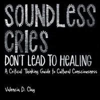 Soundless Cries Don't Lead to Healing: A Critical Thinking Guide to Cultural Consciousness 0692733426 Book Cover