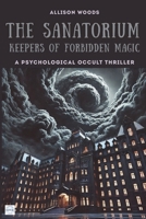 THE SANATORIUM: Keepers of Forbidden Magic. A Psychological Occult Thriller B0FGDLQSNJ Book Cover