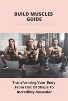 Build Muscles Guide: Transforming Your Body From Out Of Shape To Incredibly Muscular: Beginners Guide To Building Muscle B09325S6B9 Book Cover