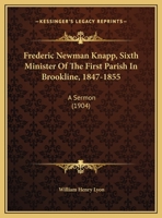 Frederic Newman Knapp, Sixth Minister Of The First Parish In Brookline, 1847-1855: A Sermon 1165403706 Book Cover