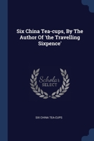 Six China Tea-cups, By The Author Of 'the Travelling Sixpence' 1377310574 Book Cover