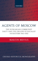 Agents of Moscow: The Hungarian Communist Party and the Origins of Socialist Patriotism 1941-1953 0199274614 Book Cover