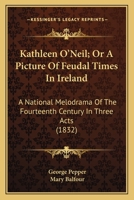 Kathleen O'Neil; Or A Picture Of Feudal Times In Ireland: A National Melodrama Of The Fourteenth Century In Three Acts 0548564019 Book Cover