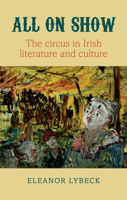All on Show: The Circus in Irish Literature and Culture from Joyce to Heaney 1782052941 Book Cover