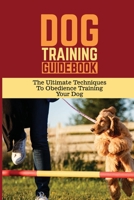 Dog Training Guidebook: The Ultimate Techniques To Obedience Training Your Dog: Dog Training Program B09BY81BV4 Book Cover