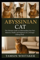 ABYSSINIAN CAT: The Ultimate Guide to Understanding Your Pet’s Behavior, Health, and Happiness for a Stronger Lifelong Bond B0FT3VH337 Book Cover