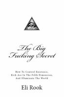 The Big Fucking Secret: How to Control Existence, Kick Ass in the Fifth Dimension, and Illuminate the World 0984743502 Book Cover