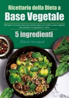 Ricettario della Dieta a Base Vegetale: 365 giorni di cucina sana per perdere peso con ricette a base vegetale che utilizzano 5 ingredienti o meno. (Italian Edition) B0CPLCJGNT Book Cover