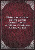 History Annals and Sketches of the Central Church of Fall River, Massachusetts A.D. 1842-A.D. 1905 5518569831 Book Cover