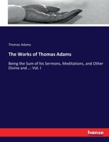 The Works of Thomas Adams: Being the Sum of his Sermons, Meditations, and Other Divine and...: Vol. I 3337116752 Book Cover
