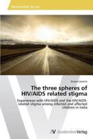 The three spheres of HIV/AIDS related stigma: Experiences with HIV/AIDS and the HIV/AIDS-related stigma among infected and affected children in India 3639488954 Book Cover