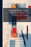 Colors, What They Are And What To Expect Of Them: A Series Of Practical Treatises On Development Of The Color Making Industry... 1248082346 Book Cover