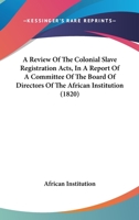 A Review Of The Colonial Slave Registration Acts, In A Report Of A Committee Of The Board Of Directors Of The African Institution 1120128048 Book Cover