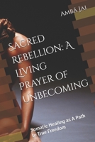 Sacred Rebellion: A Living Prayer of Unbecoming: Somatic Healing as A Path to True Freedom B0FP48LMDL Book Cover
