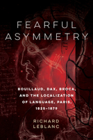 Fearful Asymmetry: Bouillaud, Dax, Broca, and the Localization of Language, Paris, 1825-1879 0773551328 Book Cover