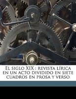 El siglo XIX: revista lírica en un acto dividido en siete cuadros en prosa y verso 1149915846 Book Cover