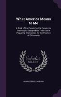 What America Means to Me: A Book of the People, by the People, for the People; Designed for Their Use in Preparing Themselves for the Practice of Citizenship 1357533381 Book Cover
