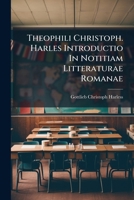 Theophili Christoph. Harles Introductio In Notitiam Litteraturae Romanae: Inprimis Scriptorum Latinorum 1247723771 Book Cover