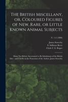 The British Miscellany, Or, Coloured Figures of New, Rare, or Little Known Animal Subjects: Many Not Before Ascertained to Be Inhabitants of the British Isles: And Chiefly in the Possession of the Aut 1015242642 Book Cover