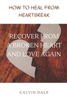HOW TO HEAL FROM HEARTBREAK: RECOVER FROM A BROKEN HEART AND LOVE AGAIN B0BHLDMJJG Book Cover