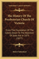 The History Of The Presbyterian Church Of Victoria: From The Foundation Of The Colony Down To The Abolition Of State Aid In 1875 0469514094 Book Cover