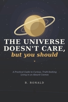 The Universe Doesn't Care, But You Should: A Practical Guide to Curious, Truth-Seeking Living in an Absurd Cosmos B0HBL1XCHS Book Cover