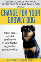 Change for your Growly Dog!: Action steps to build confidence in your fearful, aggressive, or reactive dog (Essential Skills for your Growly but Brilliant Fam) 1916437664 Book Cover