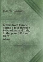 Letters from Europe During a Tour Through Switzerland and Italy, in the Years 1801 and 1802 Volume 1 1358493367 Book Cover