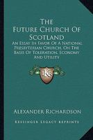 The Future Church Of Scotland: An Essay In Favor Of A National Presbyterian Church, On The Basis Of Toleration, Economy And Utility 0548318743 Book Cover