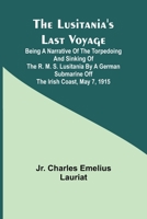 The Lusitania's Last Voyage;Being a narrative of the torpedoing and sinking of the R. M. S. Lusitania by a German submarine off the Irish coast, May 7, 1915 9357392165 Book Cover