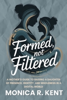 Formed, Not Filtered: A Mother’s Guide to Raising a Daughter of Presence, Identity, and Wholeness in a Digital World (The Mother Daughter Restoration Series) B0GCHWZ9TY Book Cover