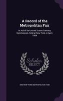 A Record of the Metropolitan Fair in Aid of the United States Sanitary Commission: Held at New York in April, 1864 1341294226 Book Cover