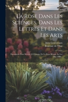 La Rose Dans Les Sciences, Dans Les Lettres Et Dans Les Arts: Documents Pour Servier a l'Histoire de la Rose R�unis Au Ler Mai 1906... 1020104473 Book Cover