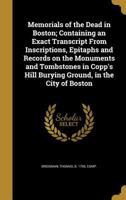 Memorials of the dead in Boston, containing exact transcripts of inscriptions on the sepulchral monuments in the King's Chapel Burial Ground, in the ... of many of the early settlers of the metr 1017688702 Book Cover