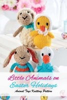 Little Animals on Easter Holidays: Animal Toys Knitting Pattern: The Best Easter Knitting Patterns B08Z33QX36 Book Cover