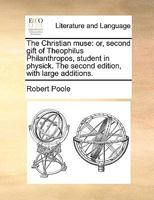 The Christian muse: or, second gift of Theophilus Philanthropos, student in physick. The second edition, with large additions. 117059087X Book Cover