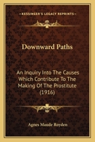 Downward Paths, an Inquiry Into the Causes Which Contribute to the Making of the Prostitute; 0548861919 Book Cover