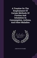 A Treatise On The Employment Of Certain Methods Of Friction And Inhalation In Consumption, Asthma, And Other Maladies 134085774X Book Cover