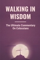 Walking In Wisdom: The Ultimate Commentary On Colossians: Treasures Of Wisdom And Knowledge B0991GDXDL Book Cover