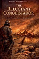 The Reluctant Conquistador: One Man's Conscience Against an Age of Conquest B0GZKJDST4 Book Cover