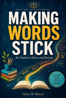Making Words Stick for Teachers, Tutors and Parents: A Practical Method for Vocabulary, Spelling, and Lasting Word Memory B0H3NXBP79 Book Cover