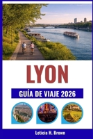 LYON GUÍA DE VIAJE 2026: Descubra el legado culinario de la ciudad, sus distritos históricos y sus pintorescas riberas. (Spanish Edition) B0GNS67MD8 Book Cover
