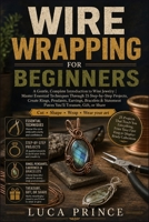 Wire Wrapping for Beginners: A Gentle, Complete Introduction to Wire Jewelry | Master Essential Techniques Through 25 Step-by-Step Projects, Create ... Pieces You'll Treasure, Gift, or Share B0H4CKZNHL Book Cover