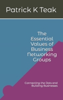 The Essential Values of Business Networking Groups: Connecting the Dots and Building Businesses B0C1J9Z5BK Book Cover