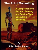 The Art of Consulting: A Comprehensive Guide to Starting and Scaling Your Consulting Business B0BW3FZR2M Book Cover