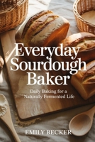 EVERYDAY SOURDOUGH BAKER: Daily Baking For a Naturally Fermented Life B0FWTHX2K7 Book Cover