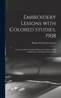 Embroidery Lessons with Colored Studies, 1908; Latest and Most Complete Book on the Subject of Silk Embroidery and Popular Fancy Work 101436390X Book Cover