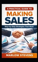 A PRACTICAL GUIDE TO MAKING SALES: Step-by-Step Strategies That Work B0GY8QS98R Book Cover